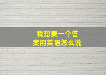 我想要一个答案用英语怎么说