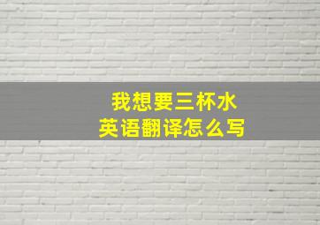 我想要三杯水英语翻译怎么写