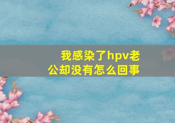 我感染了hpv老公却没有怎么回事