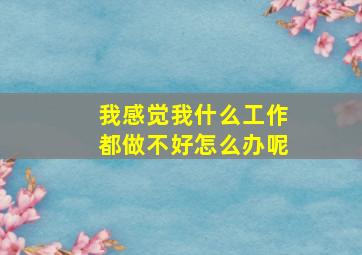 我感觉我什么工作都做不好怎么办呢