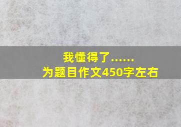 我懂得了......为题目作文450字左右