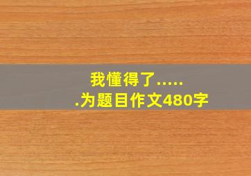 我懂得了......为题目作文480字