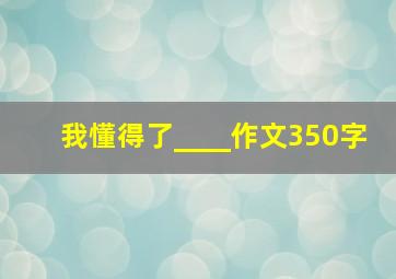 我懂得了____作文350字