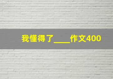 我懂得了____作文400