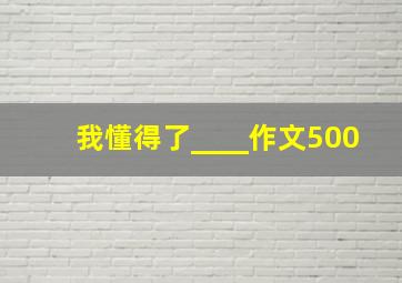 我懂得了____作文500