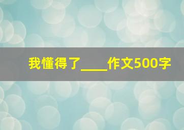 我懂得了____作文500字