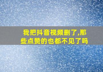 我把抖音视频删了,那些点赞的也都不见了吗