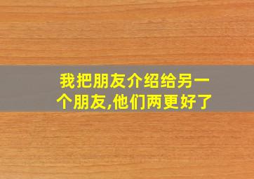 我把朋友介绍给另一个朋友,他们两更好了