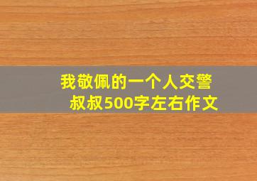 我敬佩的一个人交警叔叔500字左右作文