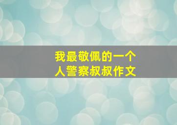 我最敬佩的一个人警察叔叔作文