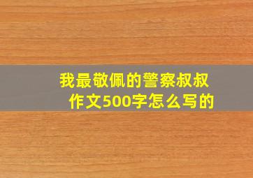 我最敬佩的警察叔叔作文500字怎么写的