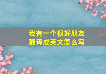 我有一个很好朋友翻译成英文怎么写