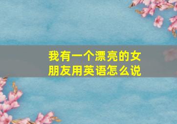 我有一个漂亮的女朋友用英语怎么说