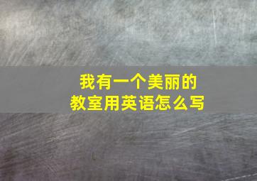 我有一个美丽的教室用英语怎么写