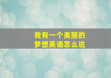 我有一个美丽的梦想英语怎么说