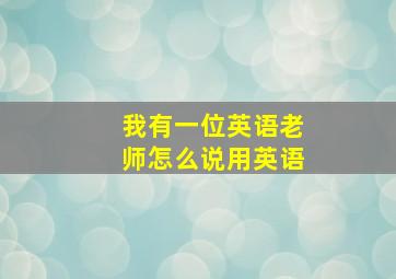 我有一位英语老师怎么说用英语