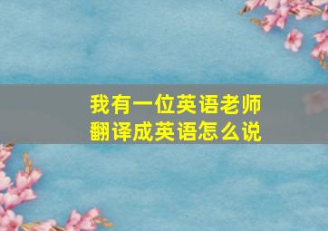 我有一位英语老师翻译成英语怎么说