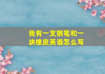 我有一支钢笔和一块橡皮英语怎么写