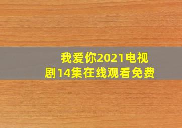 我爱你2021电视剧14集在线观看免费