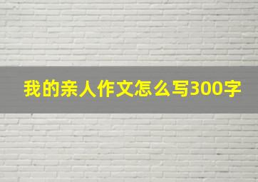 我的亲人作文怎么写300字