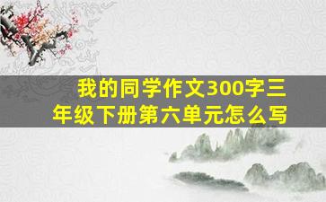 我的同学作文300字三年级下册第六单元怎么写