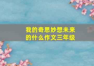 我的奇思妙想未来的什么作文三年级