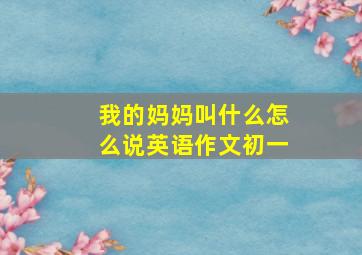 我的妈妈叫什么怎么说英语作文初一