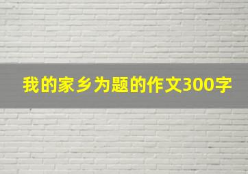 我的家乡为题的作文300字