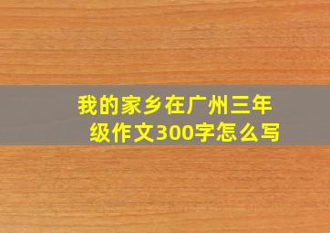 我的家乡在广州三年级作文300字怎么写