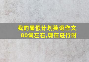 我的暑假计划英语作文80词左右,现在进行时