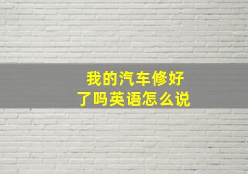 我的汽车修好了吗英语怎么说