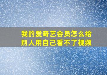 我的爱奇艺会员怎么给别人用自己看不了视频