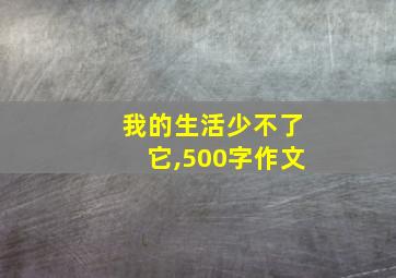 我的生活少不了它,500字作文