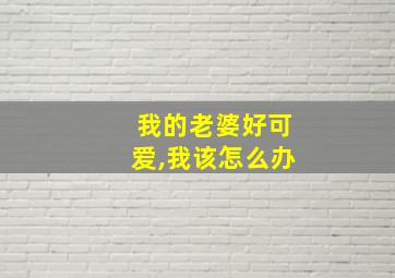 我的老婆好可爱,我该怎么办