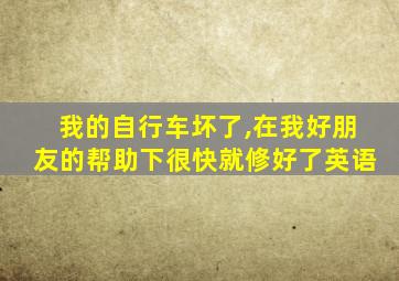 我的自行车坏了,在我好朋友的帮助下很快就修好了英语