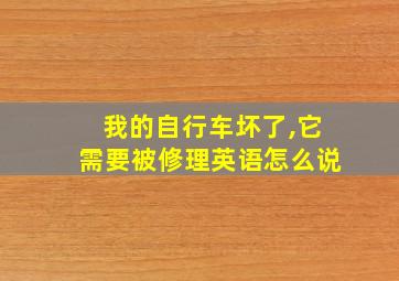 我的自行车坏了,它需要被修理英语怎么说