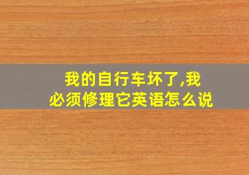 我的自行车坏了,我必须修理它英语怎么说