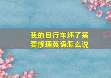 我的自行车坏了需要修理英语怎么说