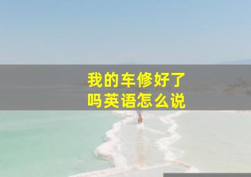 我的车修好了吗英语怎么说