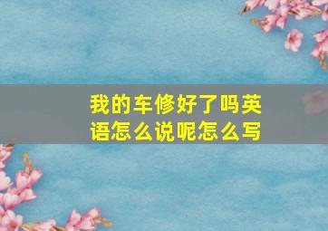 我的车修好了吗英语怎么说呢怎么写