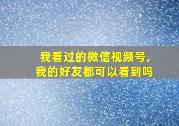 我看过的微信视频号,我的好友都可以看到吗