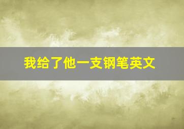 我给了他一支钢笔英文