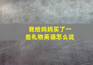 我给妈妈买了一些礼物英语怎么说