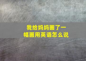 我给妈妈画了一幅画用英语怎么说