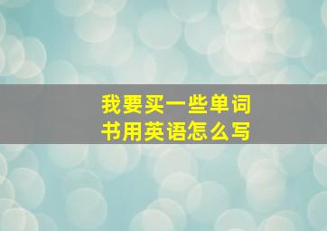 我要买一些单词书用英语怎么写