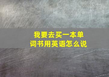 我要去买一本单词书用英语怎么说