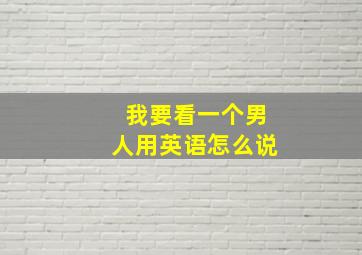 我要看一个男人用英语怎么说