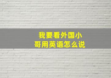 我要看外国小哥用英语怎么说