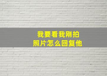 我要看我刚拍照片怎么回复他