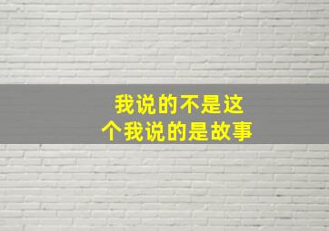 我说的不是这个我说的是故事